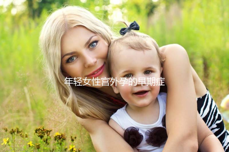 年輕女性宮外孕的早期癥狀是什么？