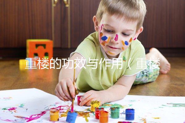 重樓的功效與作用(重樓的功效與作用主要是治什么病)