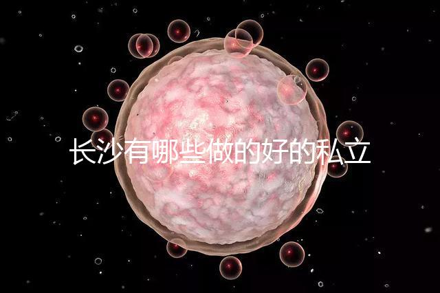 長沙有哪些做的好的私立試管嬰兒醫(yī)院呢？