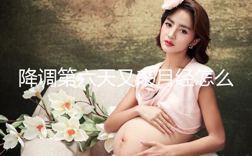 降調第六天又來月經怎么回事、正不正常看這，小心這種情況