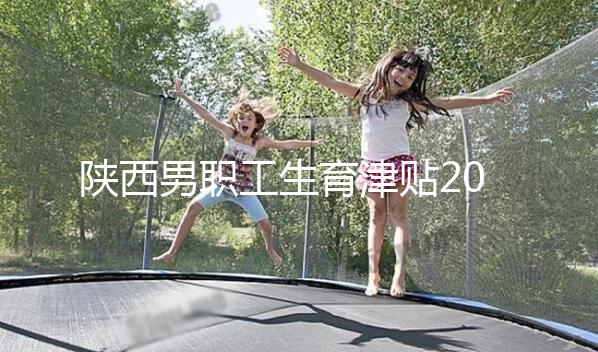 陜西男職工生育津貼2024政策解讀，西安發(fā)放時間更新不要錯過