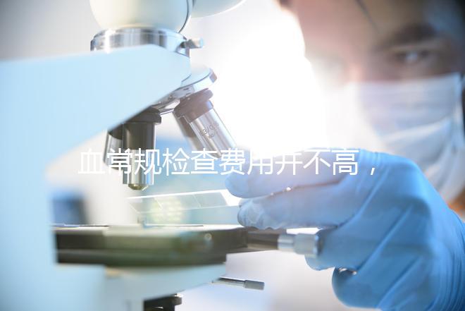 血常規檢查費用并不高，做全套也只需三百元