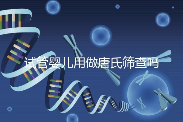 試管嬰兒用做唐氏篩查嗎，南寧費用低于兩千七