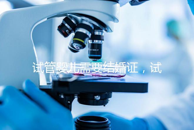 試管嬰兒需要結婚證，試管嬰兒是不是一定要結婚證