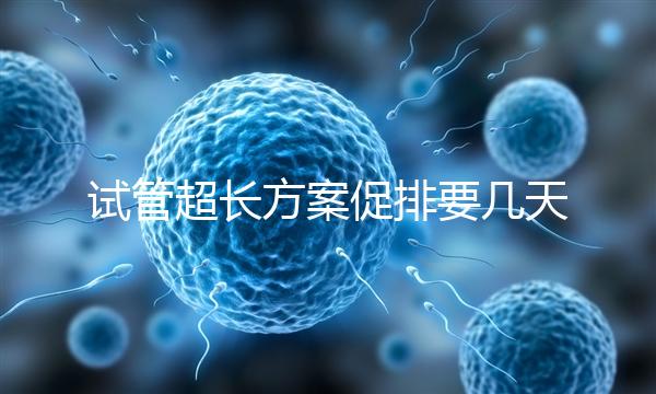 試管超長方案促排要幾天？12天起，取卵得看卵泡發(fā)育情況