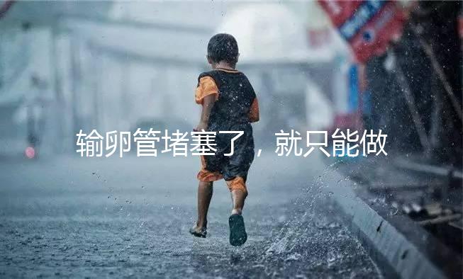 輸卵管堵塞了,就只能做試管嬰兒了嗎?