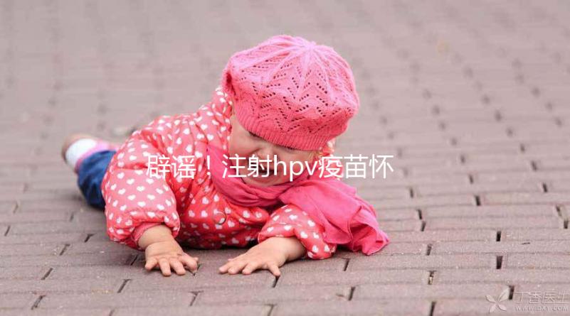 辟謠！注射hpv疫苗懷孕有致畸作用無科學依據