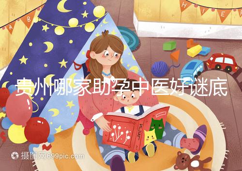 貴州哪家助孕中醫好謎底揭曉，前十名專家排名清晰