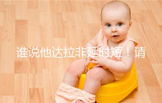 誰說他達(dá)拉非延時(shí)短!請(qǐng)把握好見效時(shí)間再說