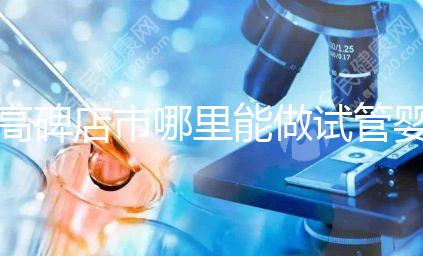 高碑店市哪里能做試管嬰兒，做一次試管費用多少？