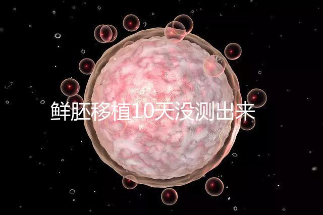 鮮胚移植10天沒測(cè)出來怎么辦？從白板到粉印還有希望