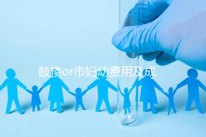 鼓樓or市婦幼費用及成功率多少?南京試管嬰兒醫院排名介紹