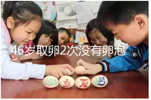 46歲取卵2次沒有卵泡怎么辦看這，要不要攢胚胎一文說清