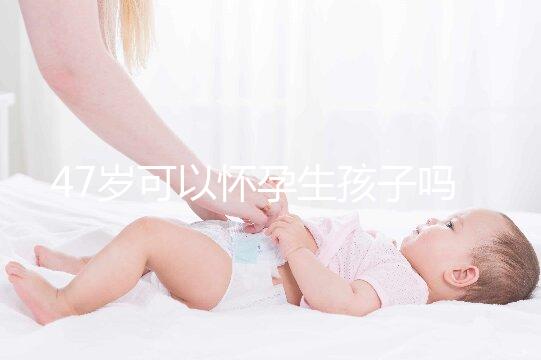 47歲可以懷孕生孩子嗎？4個必備條件缺一不可