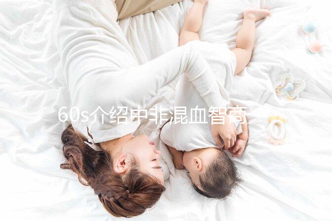 60s介紹中非混血智商如何，是不是真的低看完清清楚楚