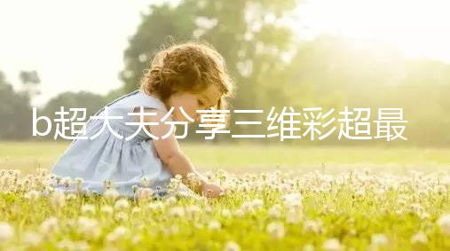 b超大夫分享三維彩超最佳檢查時(shí)間，這次大排畸可別錯(cuò)過(guò)