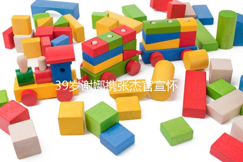 39歲謝娜攜張杰官宣懷二胎喜訊，罕見(jiàn)亮相節(jié)目孕照曝光