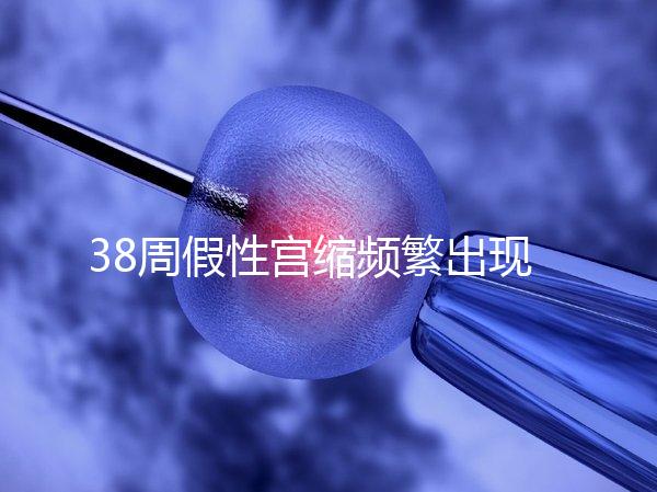 38周假性宮縮頻繁出現，多久能生產要有這幾個表現