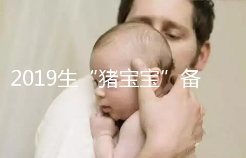 2019生“豬寶寶”備孕時(shí)間表一覽，留給你的時(shí)間真的不多了