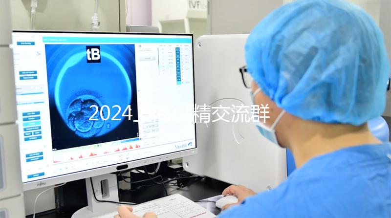 2024上海供精交流群泛濫！區分清楚，然后進入謹防上當受騙