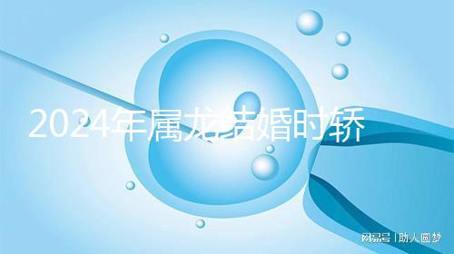 2024年屬龍結(jié)婚時(shí)轎防什么屬相戳,遇到屬蛇人真犯沖