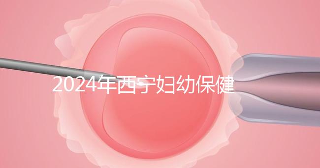 2024年西寧婦幼保健院四維彩超費用整理，網上預約更省事
