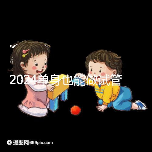 2024單身也能做試管嬰兒了！這份私立醫(yī)院排名榜單收藏好