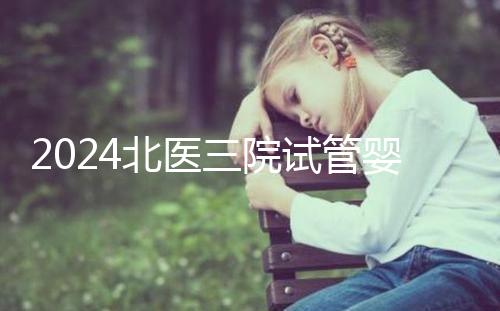 2024北醫(yī)三院試管嬰兒攻略，費用清單及成功率參考