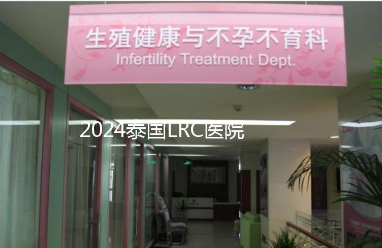 2024泰國LRC醫(yī)院試管嬰兒價(jià)格表，看中介費(fèi)用差多少