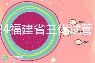 2024福建省三代試管嬰兒醫院大全，看完就知道去哪里了