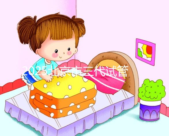 2025北京市三代試管嬰兒價目表！單次周期6萬起價，全流程收費明細公開！