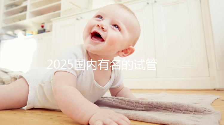 2025國內有名的試管嬰兒醫院排名分享，匯總前十家！