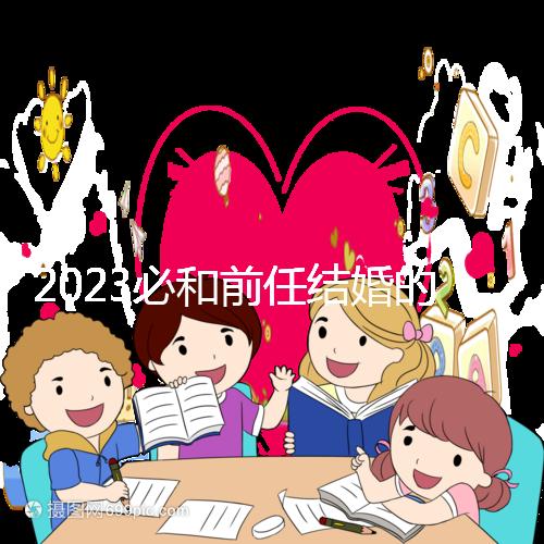 2023必和前任結(jié)婚的生肖公布，積極爭取破鏡重圓不是夢
