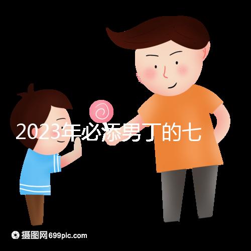 2023年必添男丁的七大生肖匯總，雞、猴均是生兒子屬相